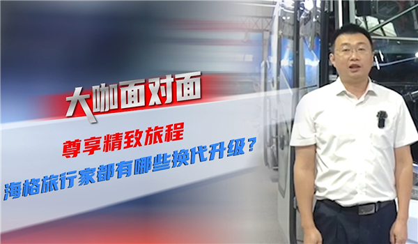 2021道展大咖面对面| 尊享精致旅程 海格旅行家都有哪些换代升级？